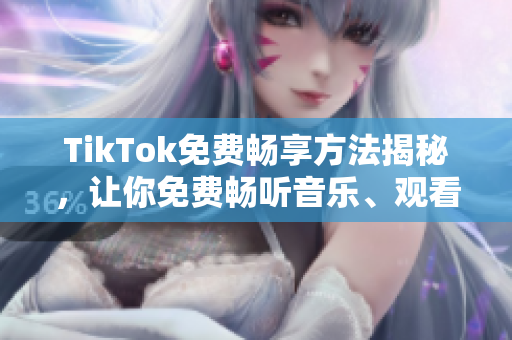 TikTok免费畅享方法揭秘，让你免费畅听音乐、观看热门视频