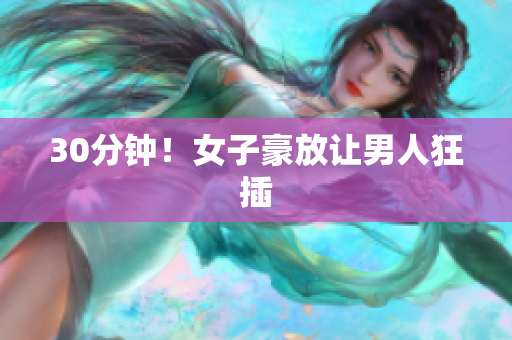 30分钟！女子豪放让男人狂插