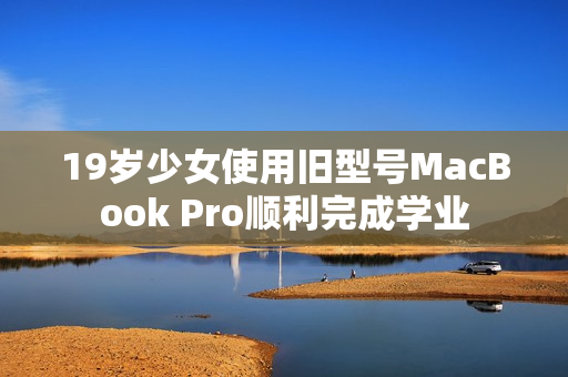 19岁少女使用旧型号MacBook Pro顺利完成学业