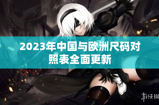 2023年中国与欧洲尺码对照表全面更新
