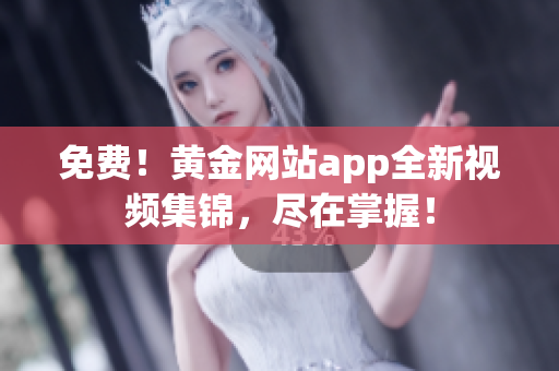 免费！黄金网站app全新视频集锦，尽在掌握！