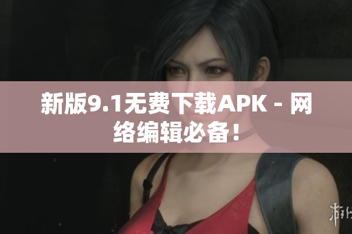 新版9.1无费下载APK - 网络编辑必备！