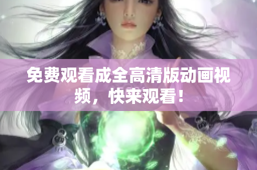免费观看成全高清版动画视频，快来观看！