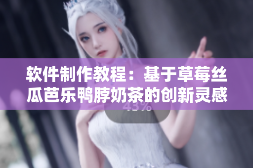 软件制作教程：基于草莓丝瓜芭乐鸭脖奶茶的创新灵感