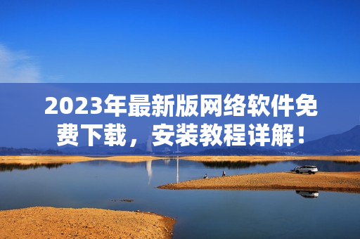 2023年最新版网络软件免费下载，安装教程详解！