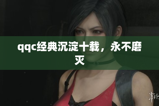 qqc经典沉淀十载，永不磨灭
