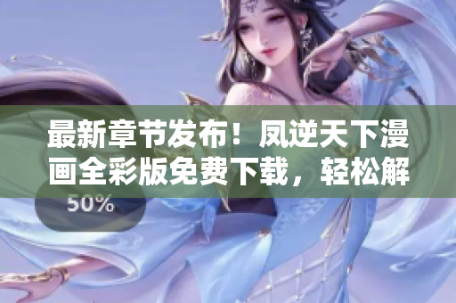 最新章节发布！凤逆天下漫画全彩版免费下载，轻松解锁高清阅读！