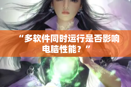 “多软件同时运行是否影响电脑性能？”