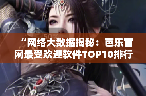 “网络大数据揭秘：芭乐官网最受欢迎软件TOP10排行榜”