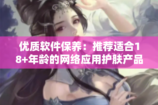 优质软件保养：推荐适合18+年龄的网络应用护肤产品