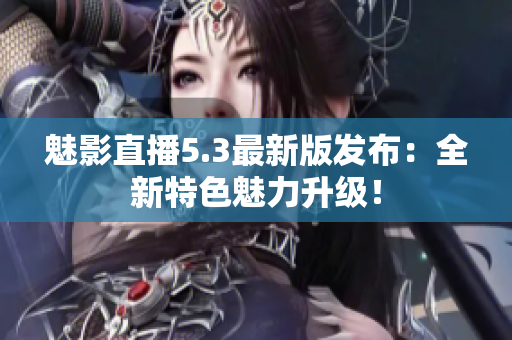 魅影直播5.3最新版发布：全新特色魅力升级！