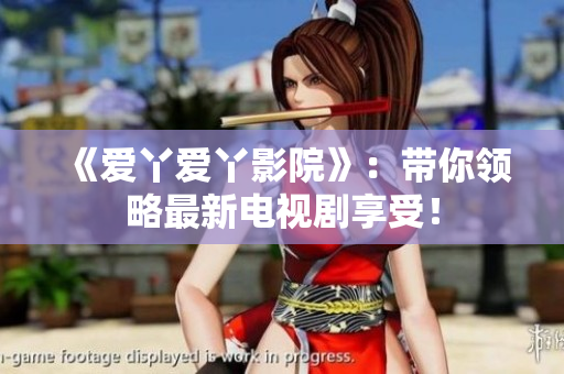 《爱丫爱丫影院》：带你领略最新电视剧享受！