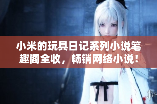 小米的玩具日记系列小说笔趣阁全收，畅销网络小说！