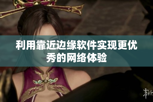 利用靠近边缘软件实现更优秀的网络体验