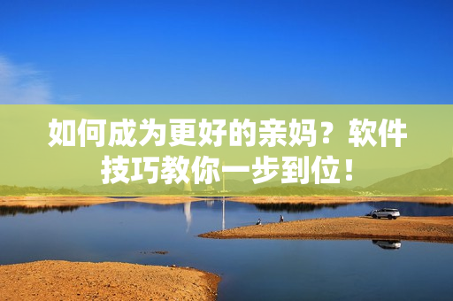 如何成为更好的亲妈？软件技巧教你一步到位！