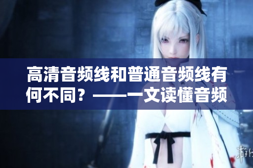 高清音频线和普通音频线有何不同？——一文读懂音频线的品质差异
