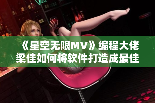 《星空无限MV》编程大佬梁佳如何将软件打造成最佳选择？