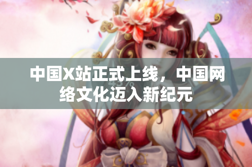 中国X站正式上线，中国网络文化迈入新纪元