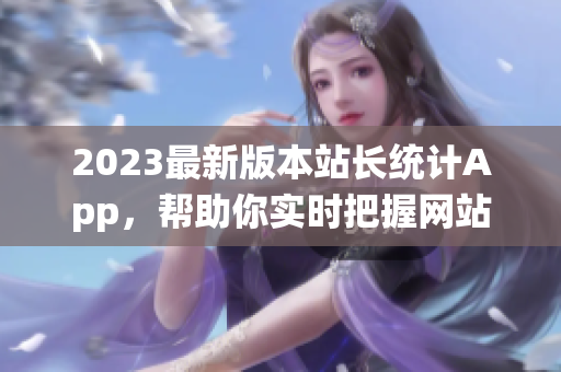 2023最新版本站长统计App，帮助你实时把握网站流量。