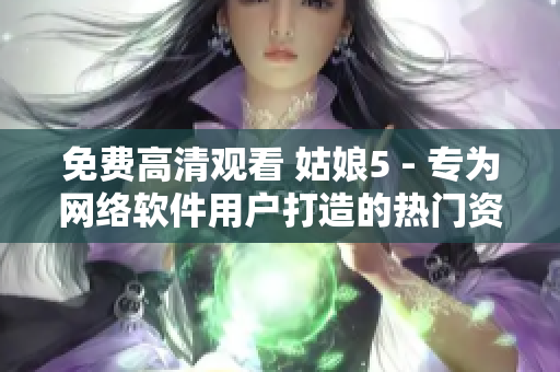 免费高清观看 姑娘5 - 专为网络软件用户打造的热门资源