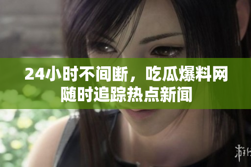 24小时不间断，吃瓜爆料网随时追踪热点新闻
