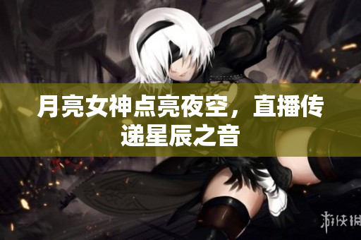 月亮女神点亮夜空，直播传递星辰之音