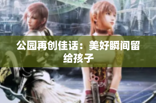 公园再创佳话：美好瞬间留给孩子