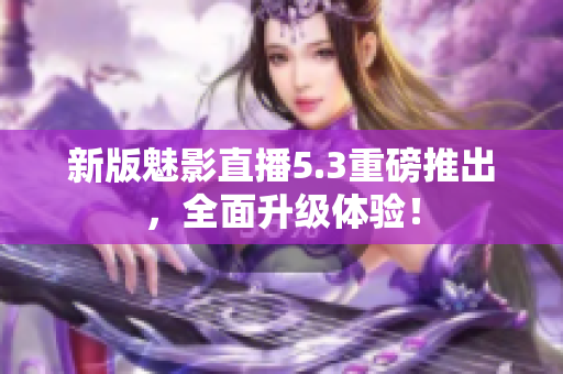 新版魅影直播5.3重磅推出，全面升级体验！