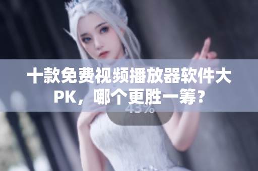 十款免费视频播放器软件大PK，哪个更胜一筹？