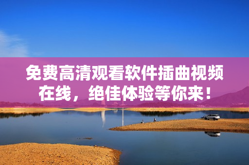 免费高清观看软件插曲视频在线，绝佳体验等你来！
