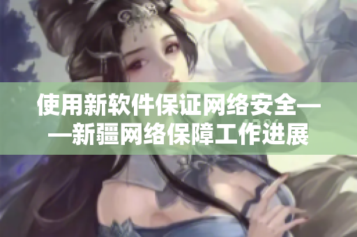 使用新软件保证网络安全——新疆网络保障工作进展