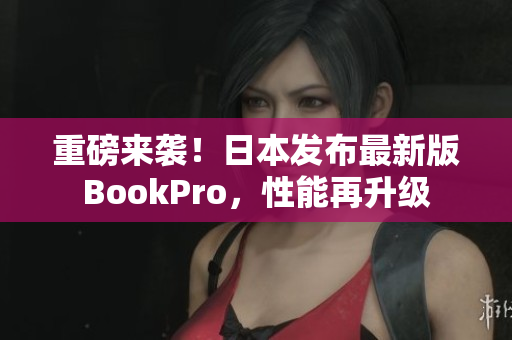重磅来袭！日本发布最新版BookPro，性能再升级