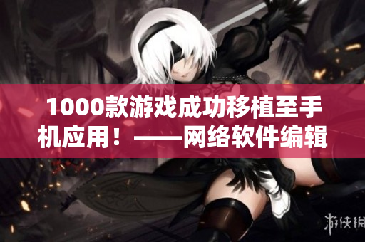 1000款游戏成功移植至手机应用！——网络软件编辑报道