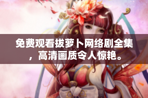免费观看拔萝卜网络剧全集，高清画质令人惊艳。