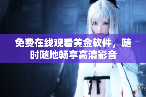 免费在线观看黄金软件，随时随地畅享高清影音