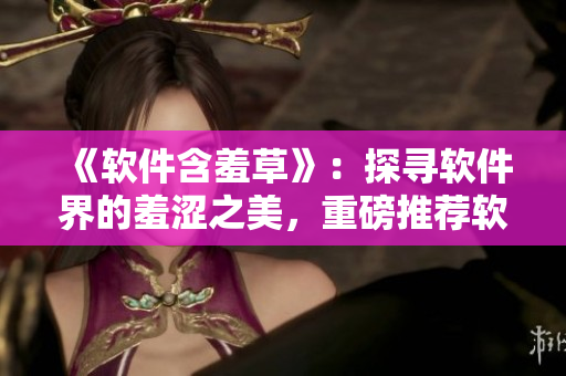 《软件含羞草》：探寻软件界的羞涩之美，重磅推荐软件含羞草主题歌！