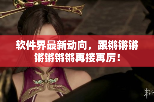 软件界最新动向，跟锵锵锵锵锵锵锵再接再厉！