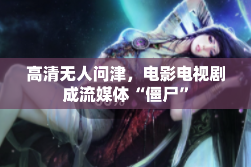 高清无人问津，电影电视剧成流媒体“僵尸”
