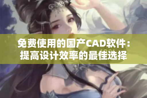 免费使用的国产CAD软件：提高设计效率的最佳选择