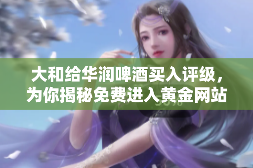 大和给华润啤酒买入评级，为你揭秘免费进入黄金网站的秘诀！