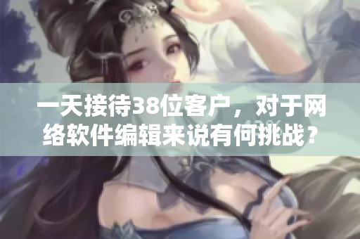 一天接待38位客户，对于网络软件编辑来说有何挑战？