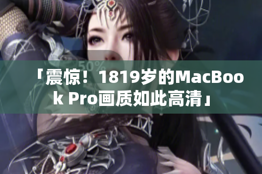「震惊！1819岁的MacBook Pro画质如此高清」