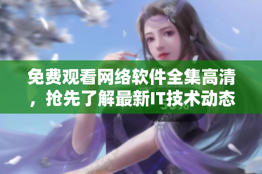 免费观看网络软件全集高清，抢先了解最新IT技术动态！