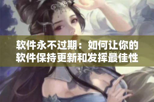 软件永不过期：如何让你的软件保持更新和发挥最佳性能？
