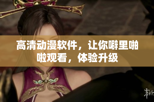 高清动漫软件，让你噼里啪啦观看，体验升级