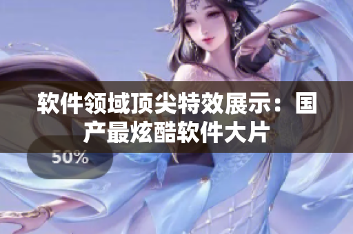 软件领域顶尖特效展示：国产最炫酷软件大片