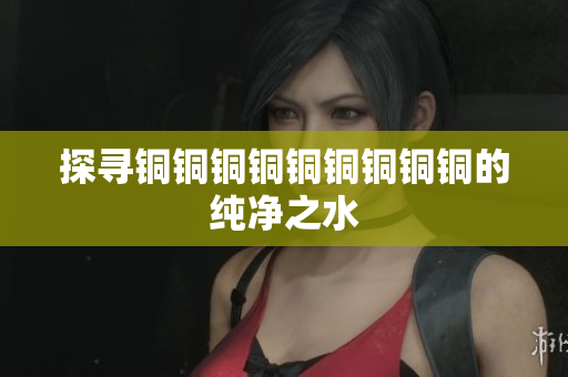 探寻铜铜铜铜铜铜铜铜铜的纯净之水