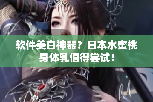 软件美白神器？日本水蜜桃身体乳值得尝试！