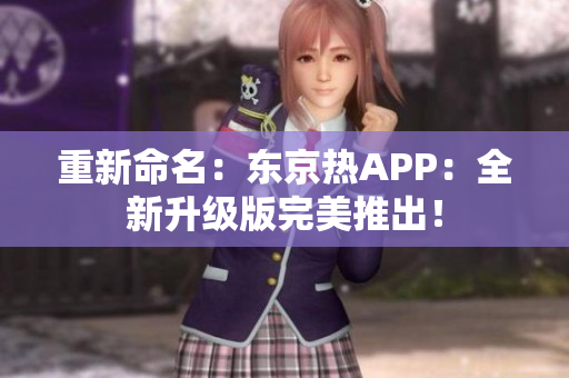 重新命名：东京热APP：全新升级版完美推出！