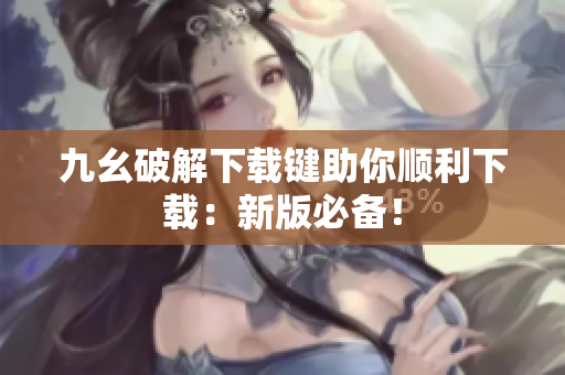 九幺破解下载键助你顺利下载：新版必备！